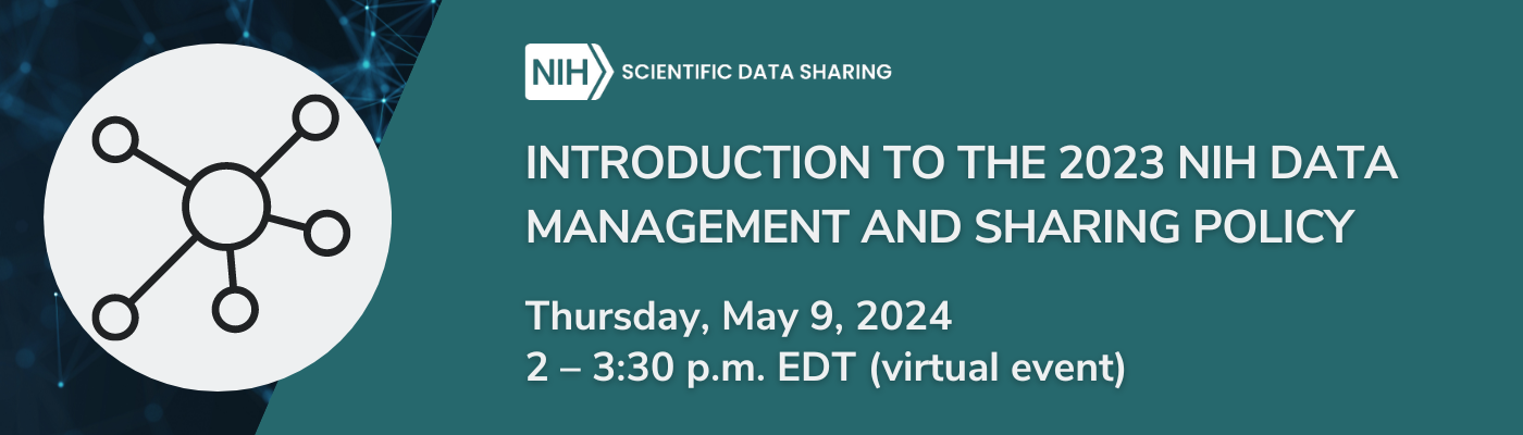 Web banner for the NIH Scientific Data Sharing event, featuring a white circular logo with interconnected nodes on the left, and text on the right announcing ‘Introduction to the 2023 NIH Data Management and Sharing Policy’ scheduled for Thursday, May 9, 2024, from 2 - 3:30 p.m. EDT (virtual event).