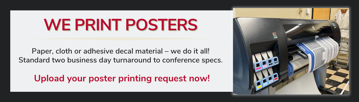 The HSL prints posters on paper, cloth, or adhesive decal material with a standard two day turnaround! We even print to conference specifications. Click the banner to upload your poster printing request.