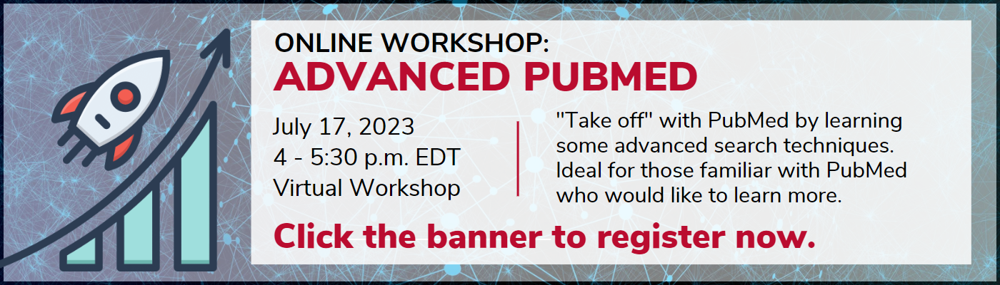 ONLINE WORKSHOP: Advanced PubMed July 17, 2023 4 - 5:30 p.m. EDT Virtual Workshop "Take off" with PubMed by learning some advanced search techniques. Ideal for those familiar with PubMed who would like to learn more. Click the banner to register now.