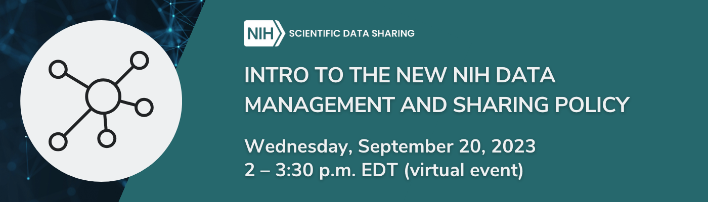 NIH Scientific Data Sharing Intro to the New NIH Data Management and Sharing Policy Wednesday, September 20, 2023 2 – 3:30 p.m. EDT (virtual event)