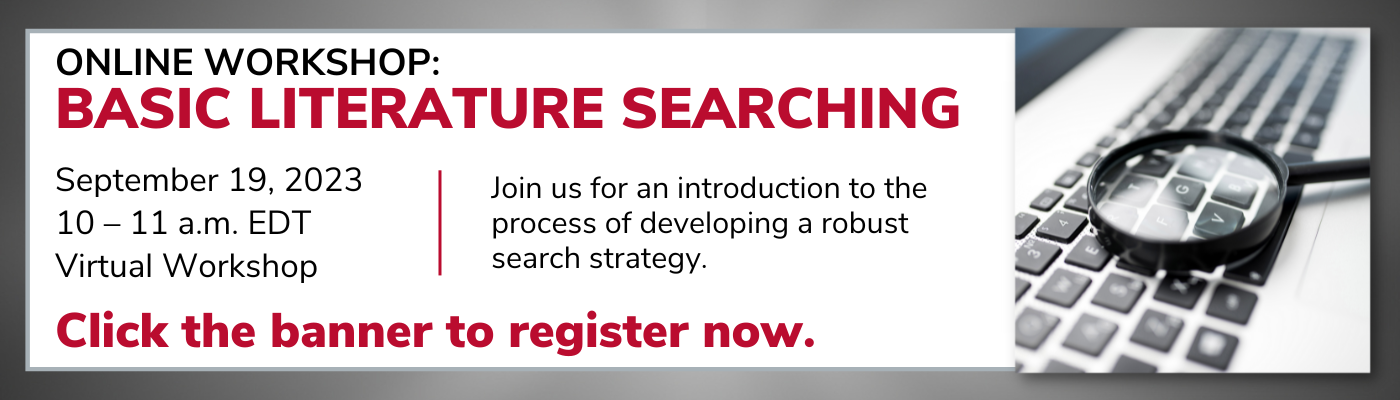 ONLINE WORKSHOP: Basic Literature Searching September 19, 2023 10 – 11 a.m. EDT Virtual Workshop Join us for an introduction to the process of developing a robust search strategy. Click the banner to register now.