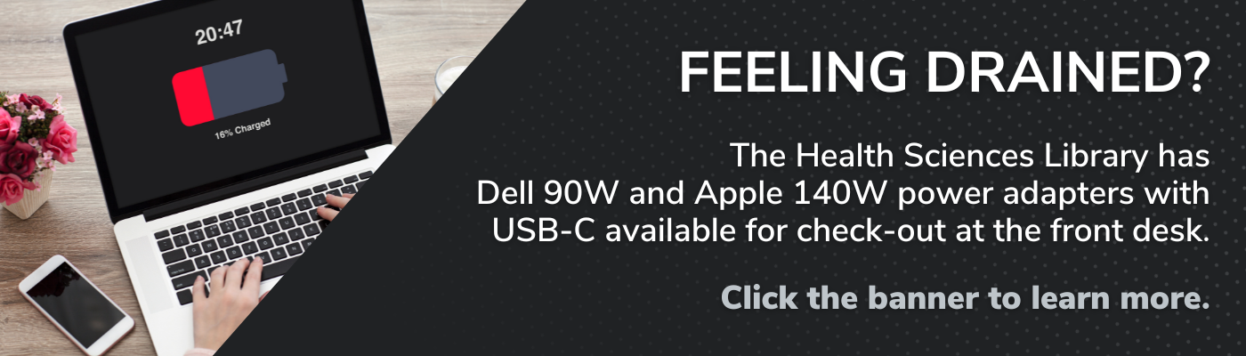 Feeling Drained? The Health Sciences Library has Dell 90W and Apple 140W power adapters with USB-C available for check-out at the front desk. Click the banner to learn more.