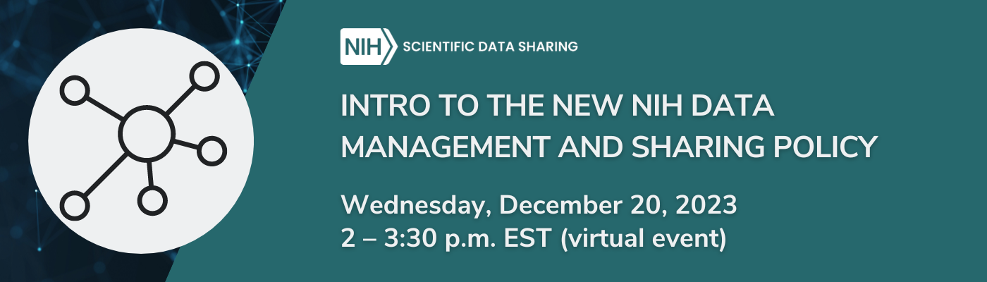 NIH Scientific Data Sharing Intro to the New NIH Data Management and Sharing Policy Wednesday, December 20, 2023 2 – 3:30 p.m. EST (virtual event)