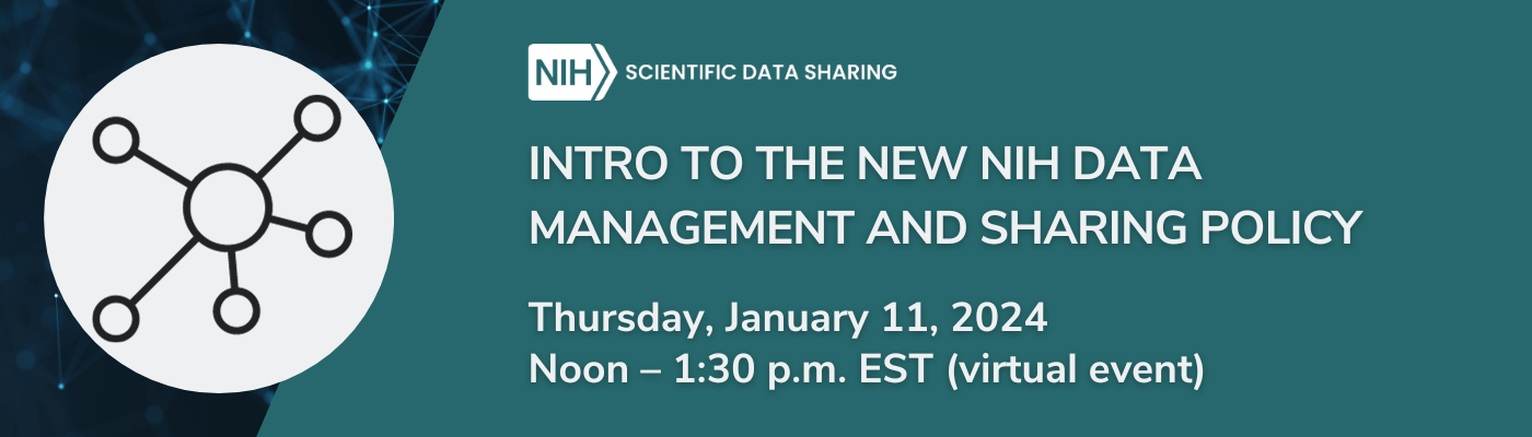 NIH Scientific Data Sharing Intro to the New NIH Data Management and Sharing Policy Thursday, January 11, 2024 Noon – 1:30 p.m. EST (virtual event)