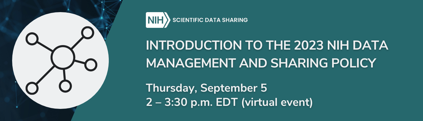 Web banner for the National Institutes of Health (NIH) featuring a dark blue background with a network-like graphic symbolizing scientific data sharing. Text reads ‘INTRODUCTION TO THE 2023 NIH DATA MANAGEMENT AND SHARING POLICY, Thursday, September 5, 2 - 3:30 p.m. EDT (virtual event)’.
